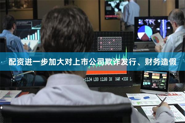 配资进一步加大对上市公司欺诈发行、财务造假