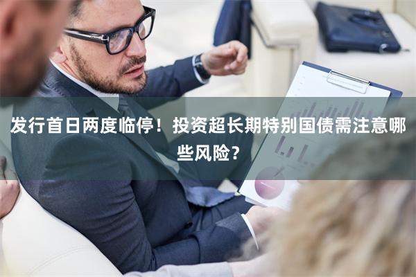 发行首日两度临停！投资超长期特别国债需注意哪些风险？