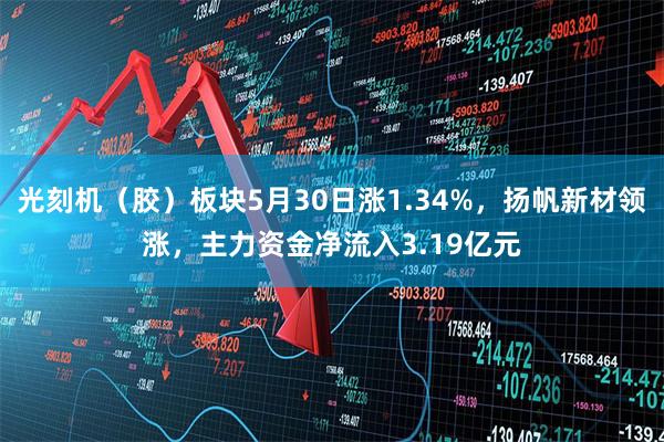 光刻机（胶）板块5月30日涨1.34%，扬帆新材领涨，主力资金净流入3.19亿元