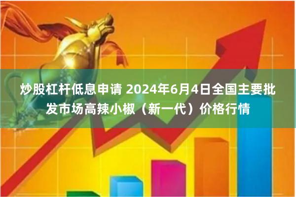 炒股杠杆低息申请 2024年6月4日全国主要批发市场高辣小椒（新一代）价格行情