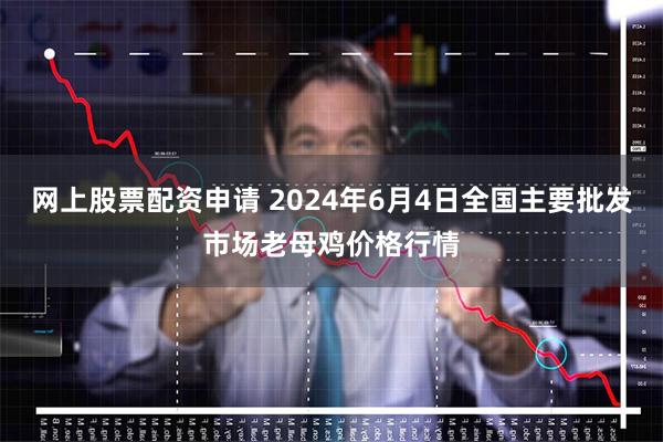网上股票配资申请 2024年6月4日全国主要批发市场老母鸡价格行情