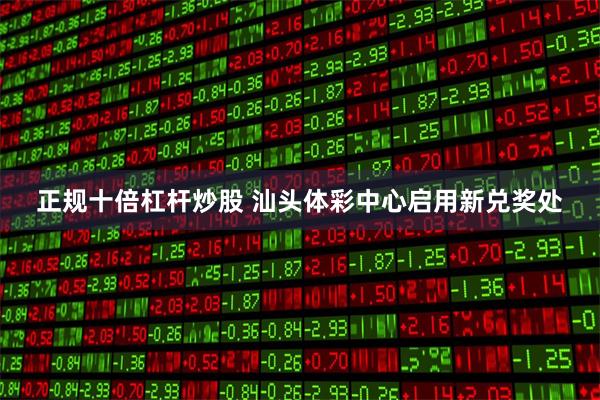 正规十倍杠杆炒股 汕头体彩中心启用新兑奖处