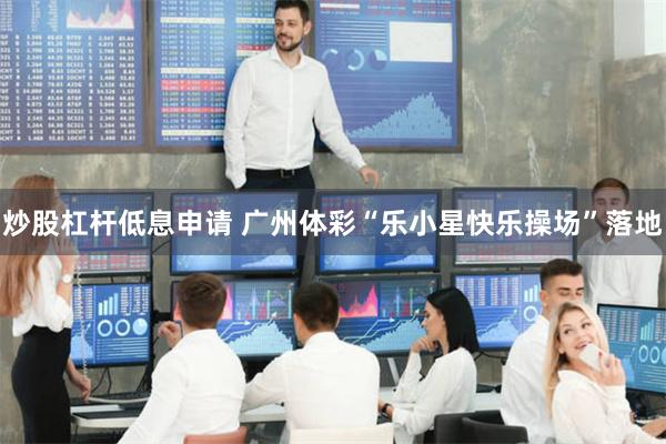 炒股杠杆低息申请 广州体彩“乐小星快乐操场”落地
