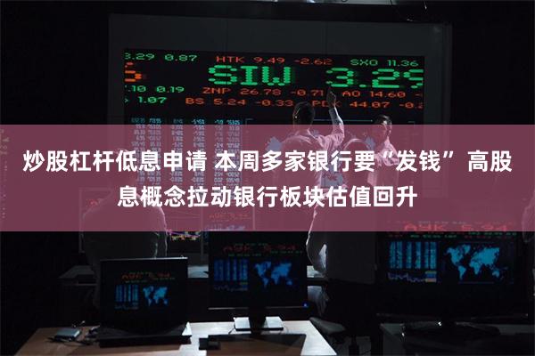 炒股杠杆低息申请 本周多家银行要“发钱” 高股息概念拉动银行板块估值回升