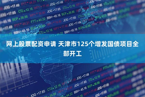 网上股票配资申请 天津市125个增发国债项目全部开工