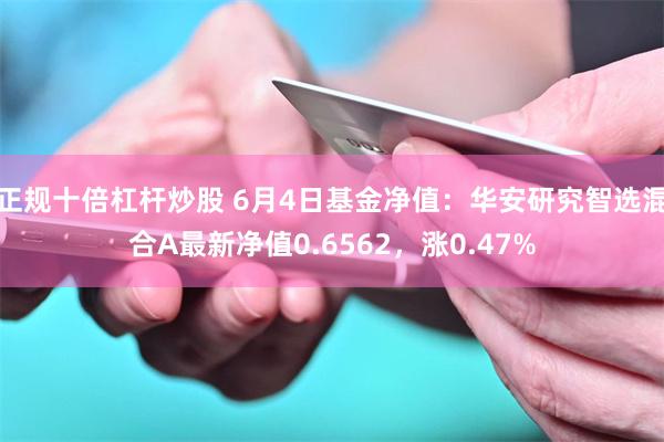 正规十倍杠杆炒股 6月4日基金净值：华安研究智选混合A最新净值0.6562，涨0.47%