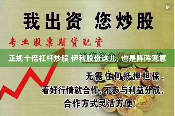 正规十倍杠杆炒股 伊利股份这儿, 也是阵阵寒意