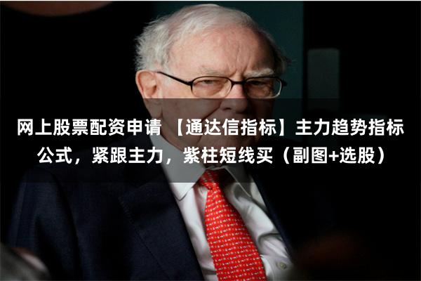 网上股票配资申请 【通达信指标】主力趋势指标公式，紧跟主力，紫柱短线买（副图+选股）
