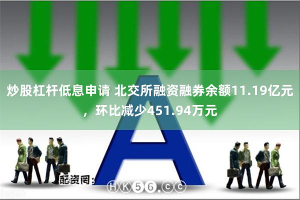 炒股杠杆低息申请 北交所融资融券余额11.19亿元，环比减少451.94万元