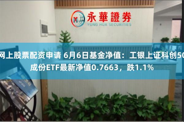 网上股票配资申请 6月6日基金净值：工银上证科创50成份ETF最新净值0.7663，跌1.1%