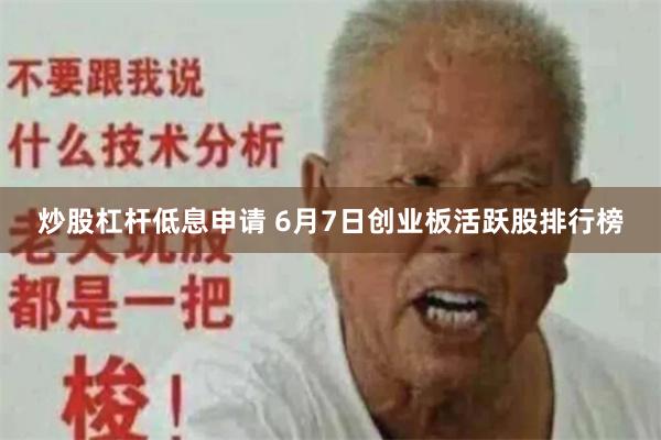 炒股杠杆低息申请 6月7日创业板活跃股排行榜