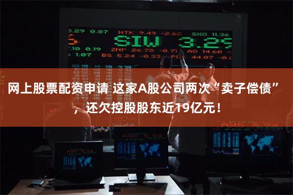 网上股票配资申请 这家A股公司两次“卖子偿债” ，还欠控股股东近19亿元！