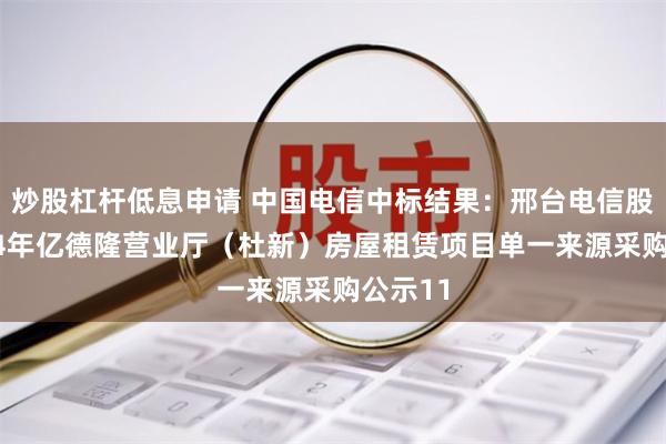 炒股杠杆低息申请 中国电信中标结果：邢台电信股份2024年亿德隆营业厅（杜新）房屋租赁项目单一来源采购公示11