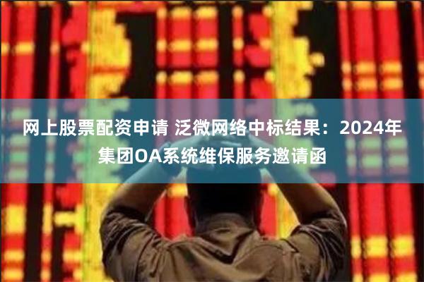 网上股票配资申请 泛微网络中标结果：2024年集团OA系统维保服务邀请函