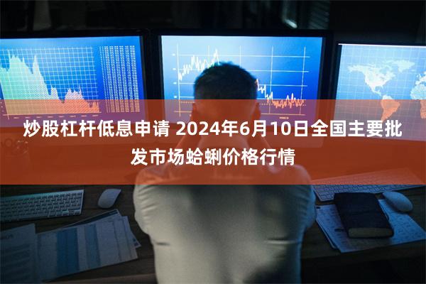 炒股杠杆低息申请 2024年6月10日全国主要批发市场蛤蜊价格行情