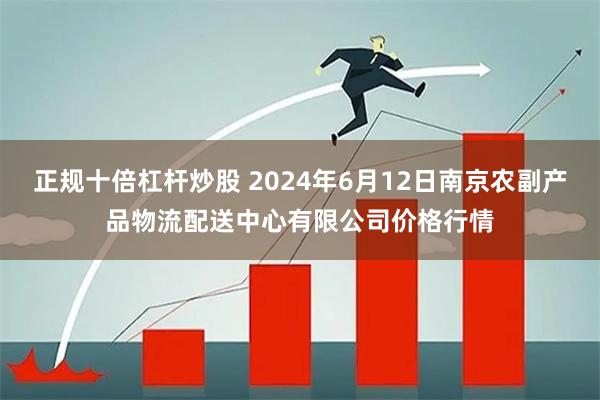 正规十倍杠杆炒股 2024年6月12日南京农副产品物流配送中心有限公司价格行情