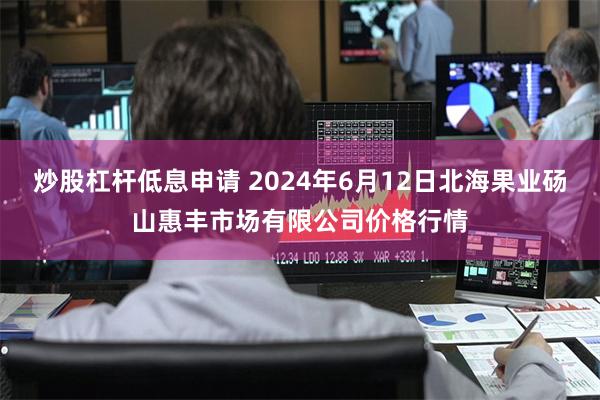 炒股杠杆低息申请 2024年6月12日北海果业砀山惠丰市场有限公司价格行情