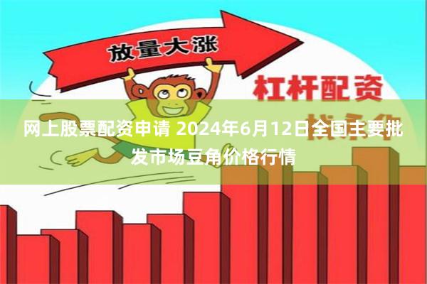 网上股票配资申请 2024年6月12日全国主要批发市场豆角价格行情