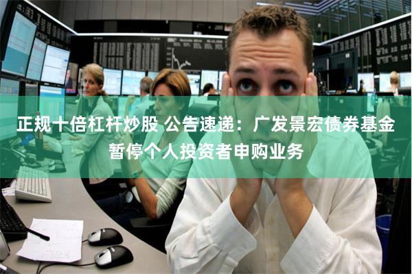正规十倍杠杆炒股 公告速递：广发景宏债券基金暂停个人投资者申购业务
