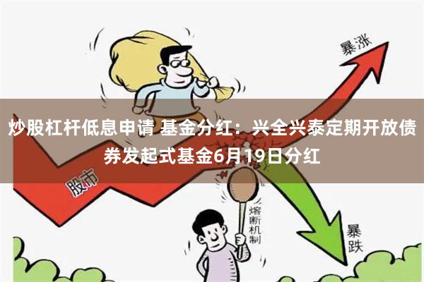 炒股杠杆低息申请 基金分红：兴全兴泰定期开放债券发起式基金6月19日分红