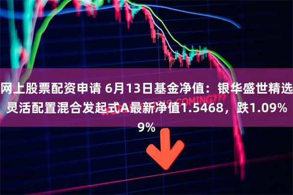 网上股票配资申请 6月13日基金净值：银华盛世精选灵活配置混合发起式A最新净值1.5468，跌1.09%