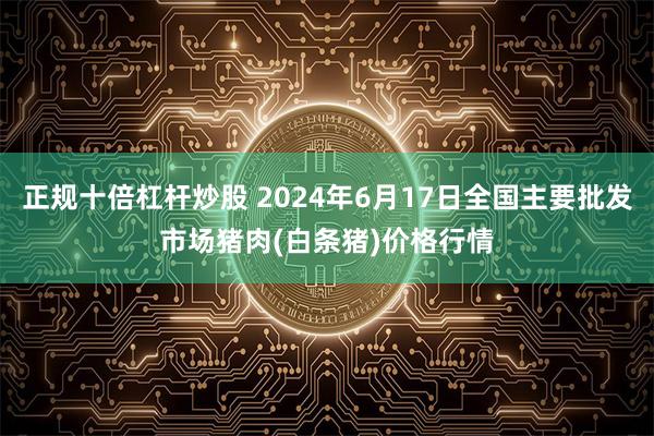 正规十倍杠杆炒股 2024年6月17日全国主要批发市场猪肉(白条猪)价格行情