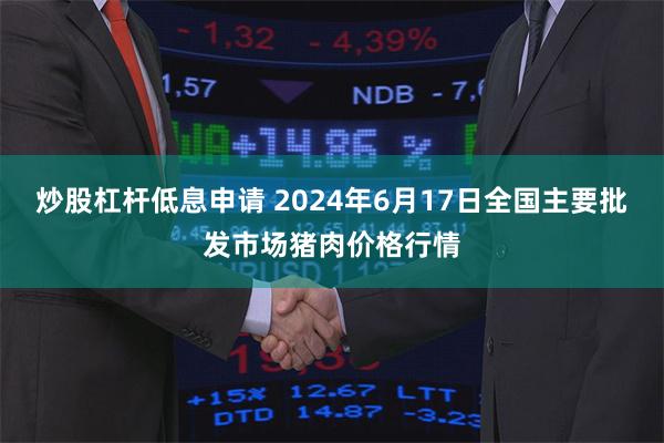 炒股杠杆低息申请 2024年6月17日全国主要批发市场猪肉价格行情