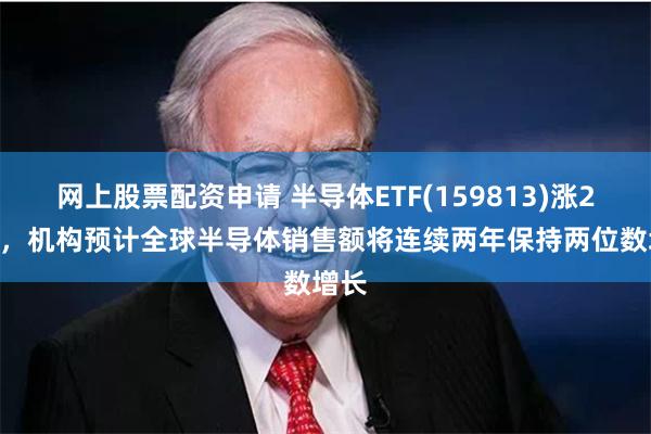 网上股票配资申请 半导体ETF(159813)涨2.5%，机构预计全球半导体销售额将连续两年保持两位数增长