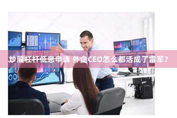 炒股杠杆低息申请 外企CEO怎么都活成了雷军？