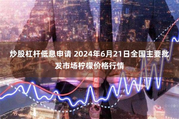 炒股杠杆低息申请 2024年6月21日全国主要批发市场柠檬价格行情