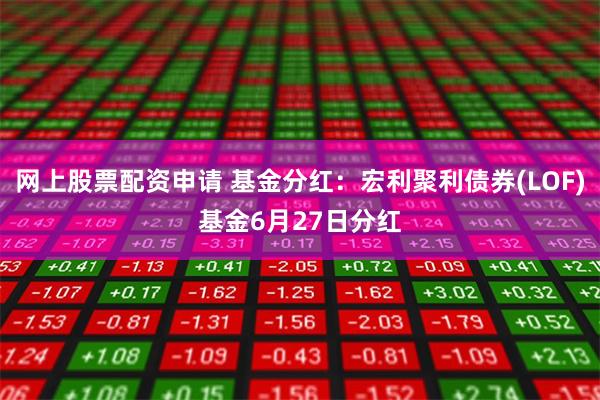 网上股票配资申请 基金分红：宏利聚利债券(LOF)基金6月27日分红
