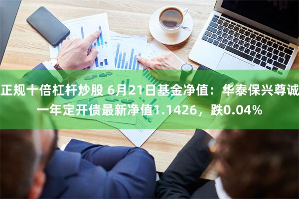 正规十倍杠杆炒股 6月21日基金净值：华泰保兴尊诚一年定开债最新净值1.1426，跌0.04%