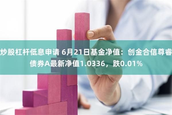 炒股杠杆低息申请 6月21日基金净值：创金合信尊睿债券A最新净值1.0336，跌0.01%