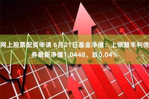 网上股票配资申请 6月21日基金净值：上银慧丰利债券最新净值1.0448，跌0.04%