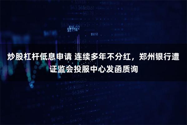 炒股杠杆低息申请 连续多年不分红，郑州银行遭证监会投服中心发函质询