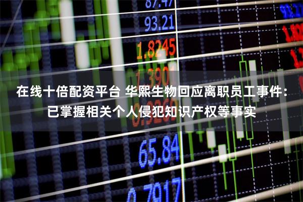 在线十倍配资平台 华熙生物回应离职员工事件：已掌握相关个人侵犯知识产权等事实