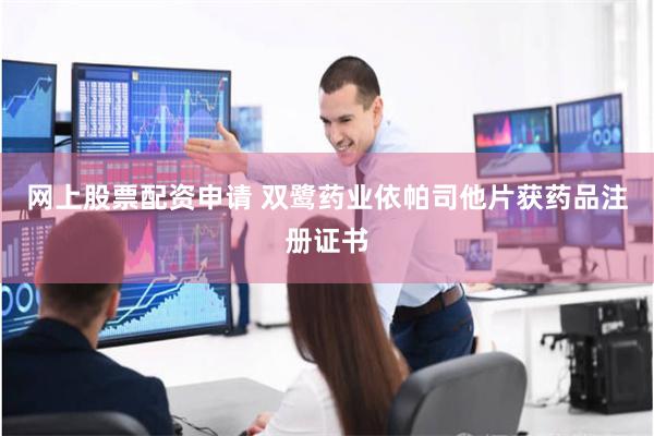 网上股票配资申请 双鹭药业依帕司他片获药品注册证书