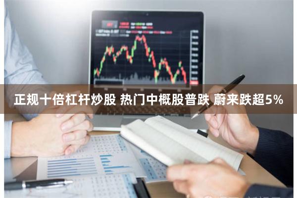 正规十倍杠杆炒股 热门中概股普跌 蔚来跌超5%