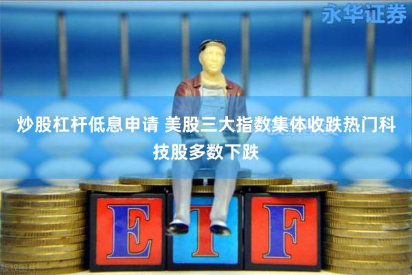 炒股杠杆低息申请 美股三大指数集体收跌热门科技股多数下跌