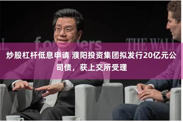 炒股杠杆低息申请 濮阳投资集团拟发行20亿元公司债，获上交所受理