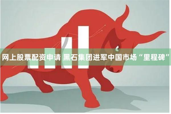 网上股票配资申请 黑石集团进军中国市场“里程碑”