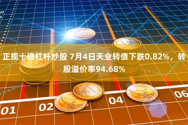 正规十倍杠杆炒股 7月4日天业转债下跌0.82%，转股溢价率94.68%