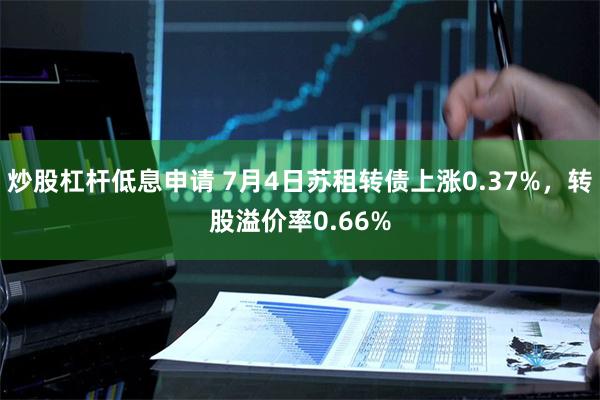 炒股杠杆低息申请 7月4日苏租转债上涨0.37%，转股溢价率0.66%