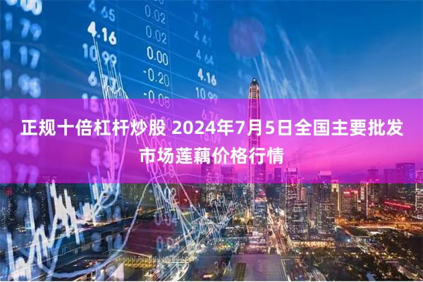 正规十倍杠杆炒股 2024年7月5日全国主要批发市场莲藕价格行情