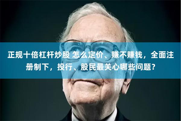 正规十倍杠杆炒股 怎么定价、赚不赚钱，全面注册制下，投行、股民最关心哪些问题？