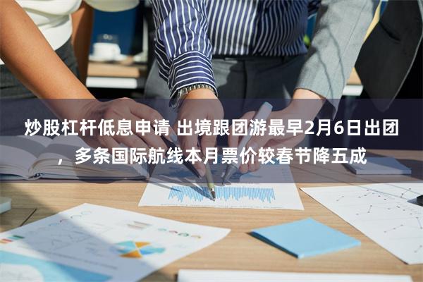 炒股杠杆低息申请 出境跟团游最早2月6日出团，多条国际航线本月票价较春节降五成