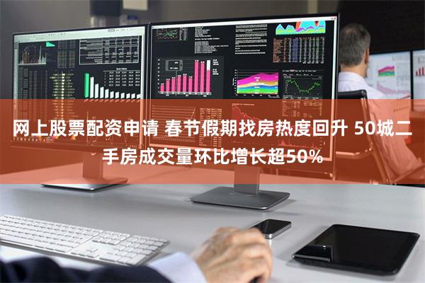 网上股票配资申请 春节假期找房热度回升 50城二手房成交量环比增长超50%