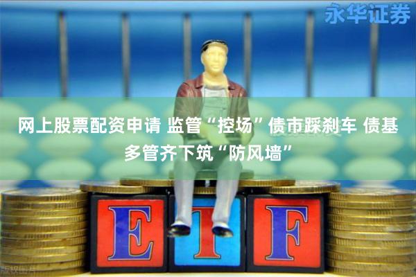 网上股票配资申请 监管“控场”债市踩刹车 债基多管齐下筑“防风墙”