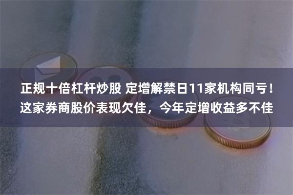 正规十倍杠杆炒股 定增解禁日11家机构同亏！这家券商股价表现欠佳，今年定增收益多不佳