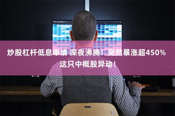 炒股杠杆低息申请 深夜沸腾！突然暴涨超450% 这只中概股异动！